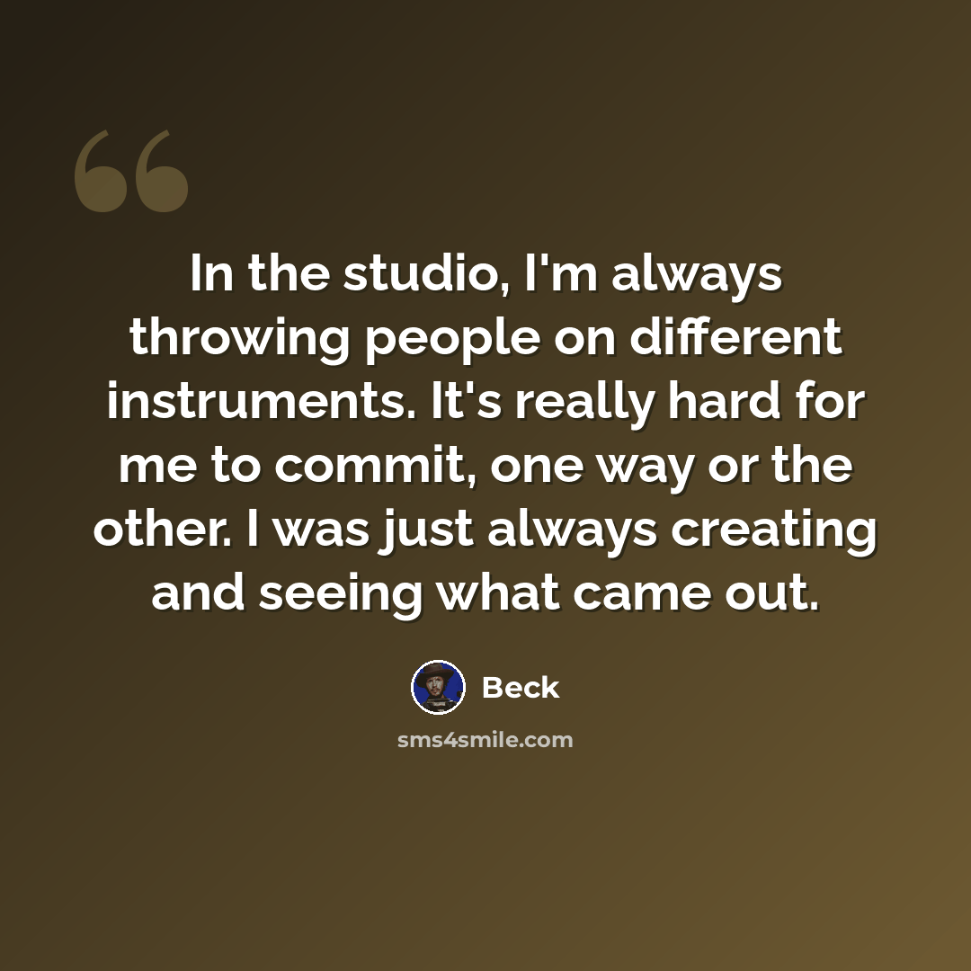 “In the studio, I'm always throwing people on different instruments. It's really hard for me to commit, one way or the other. I was just always creating and seeing what came out.” quote by Beck