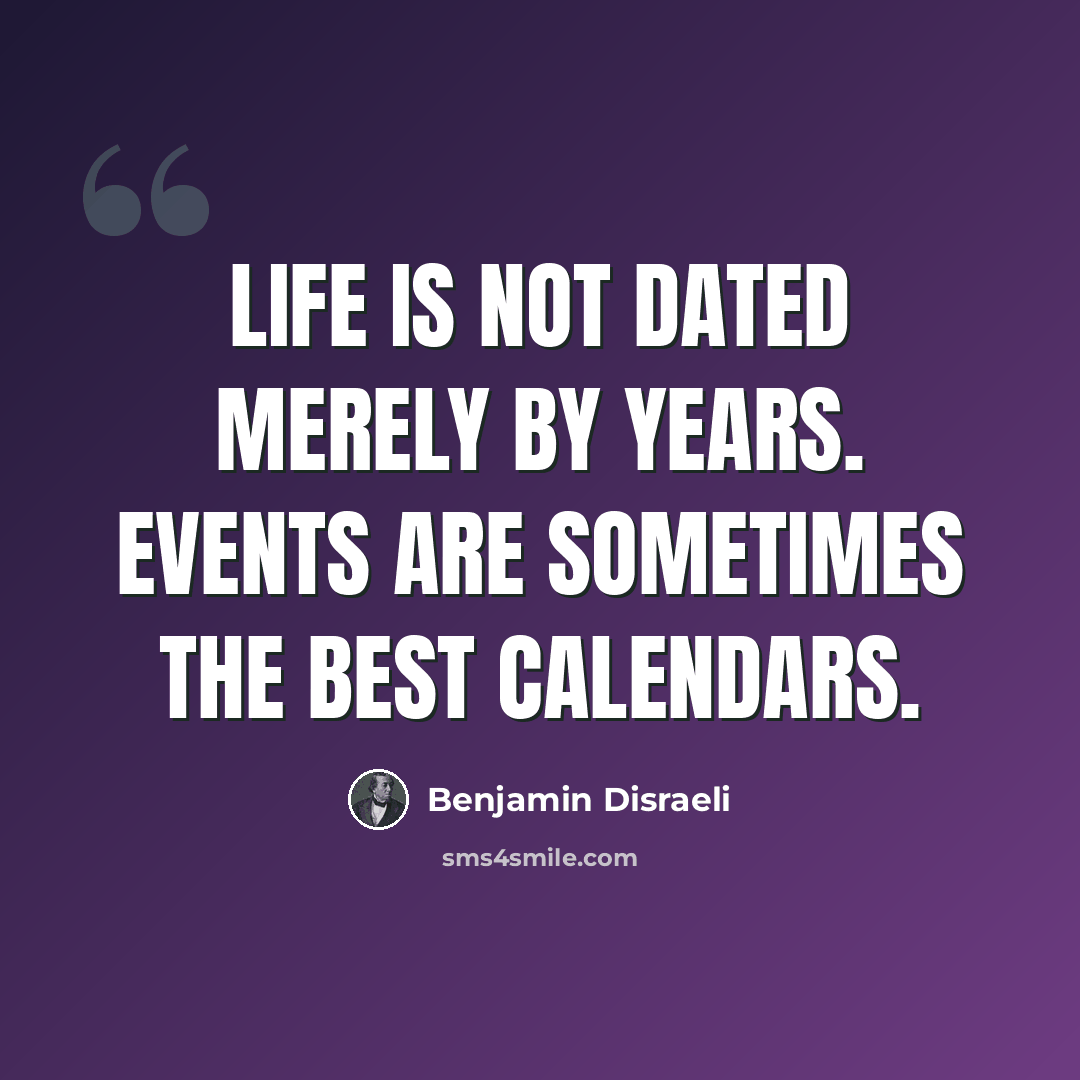 “Life is not dated merely by years. Events are sometimes the best calendars.” quote by Benjamin Disraeli
