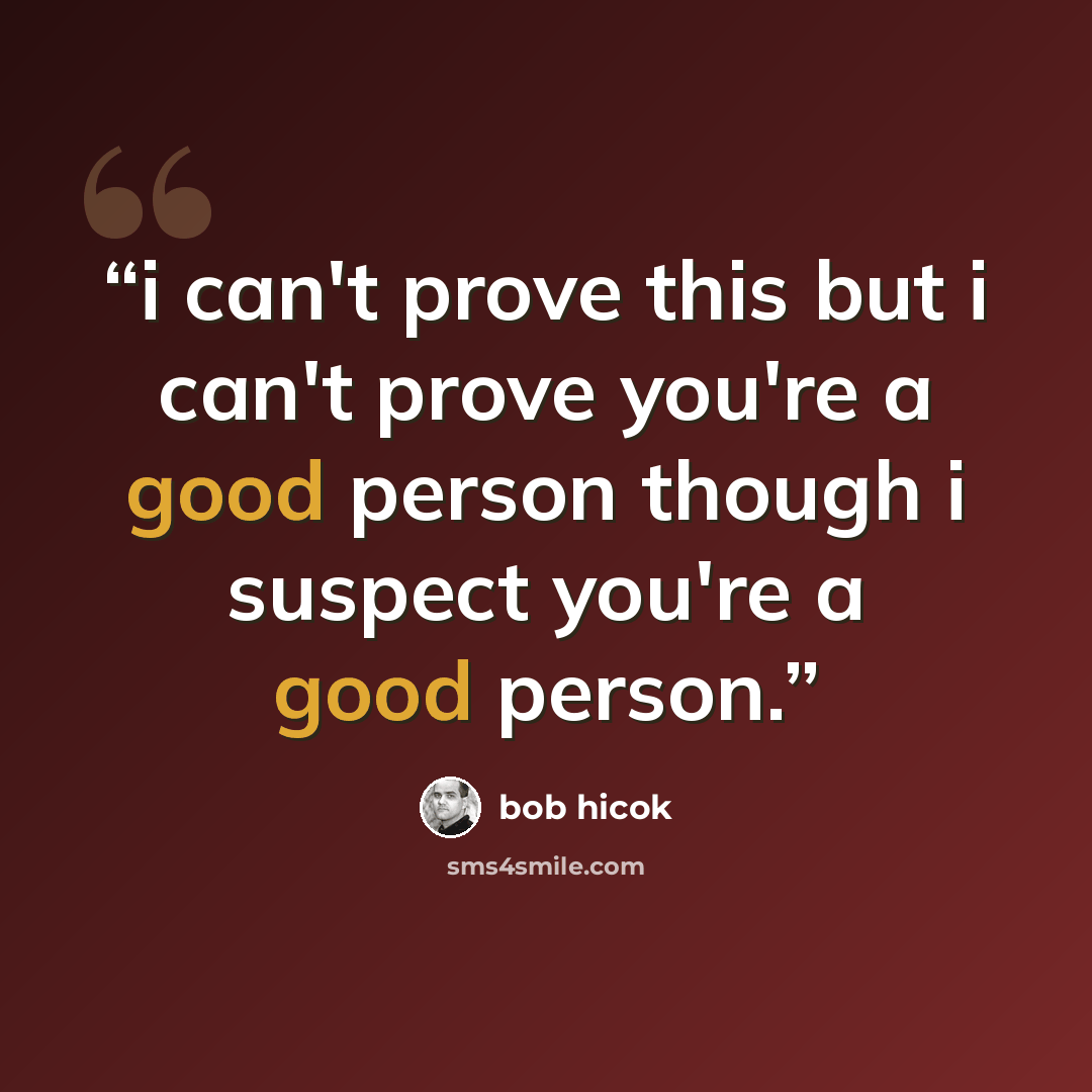 “i can't prove this but i can't prove you're a good person though i suspect you're a good person.” quote by Bob Hicok