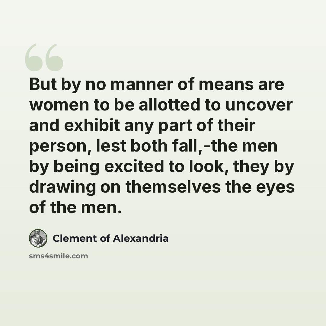 “But by no manner of means are women to be allotted to uncover and exhibit any part of their person, lest both fall,-the men by being excited to look, they by drawing on themselves the eyes of the men.” quote by Clement of Alexandria