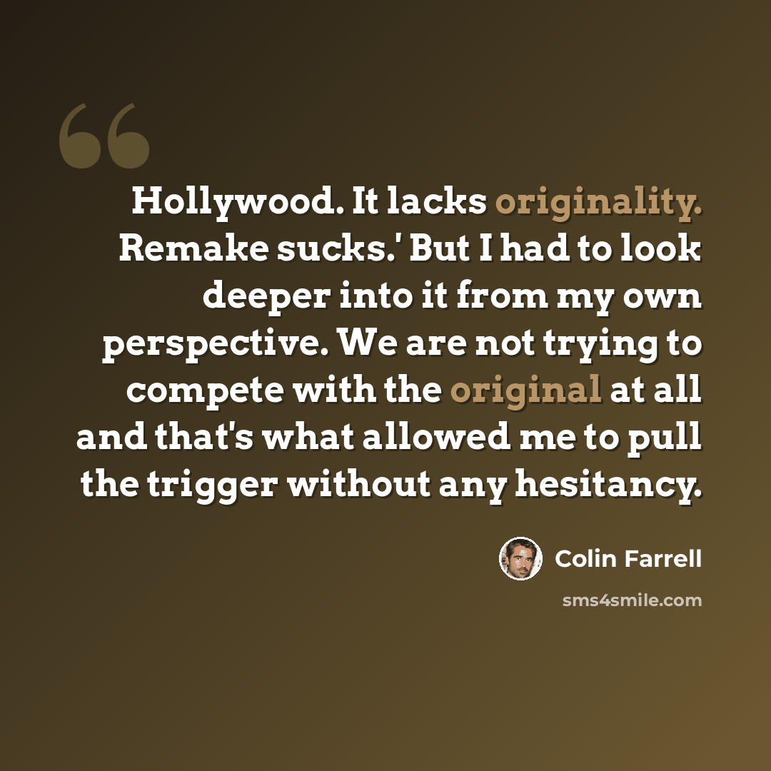 “Hollywood. It lacks originality. Remake sucks.' But I had to look deeper into it from my own perspective. We are not trying to compete with the original at all and that's what allowed me to pull the trigger without any hesitancy.” quote by Colin Farrell