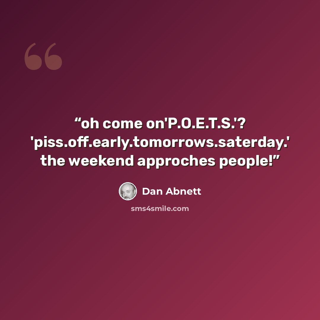 “oh come on'P.O.E.T.S.'? 'piss.off.early.tomorrows.saterday.' the weekend approches people!” quote by Dan Abnett