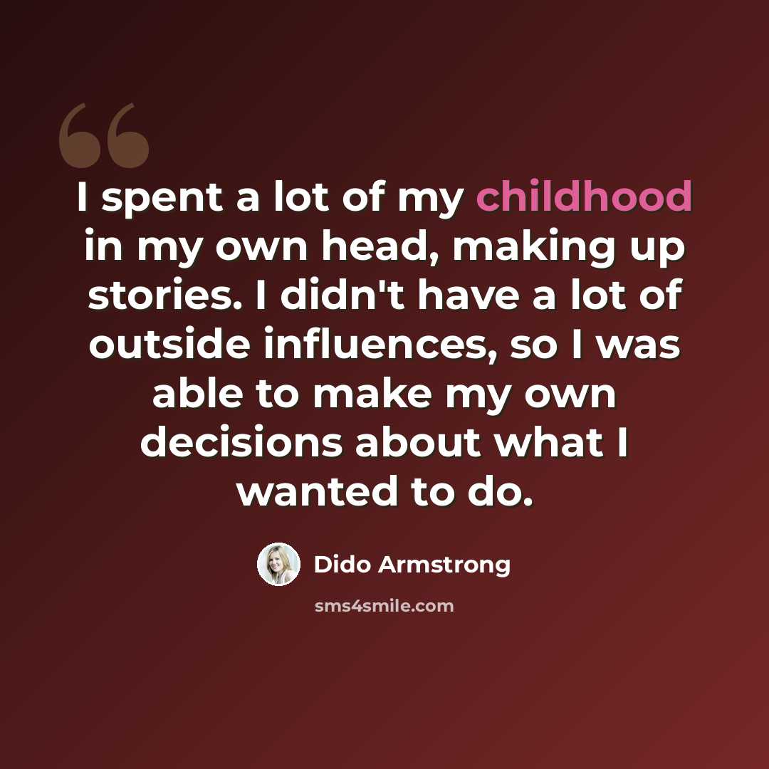 “I spent a lot of my childhood in my own head, making up stories. I didn't have a lot of outside influences, so I was able to make my own decisions about what I wanted to do.” quote by Dido Armstrong