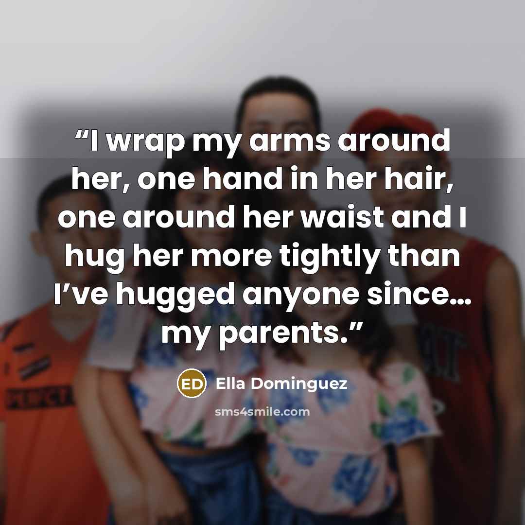 “I wrap my arms around her, one hand in her hair, one around her waist and I hug her more tightly than I’ve hugged anyone since… my parents.” quote by Ella Dominguez