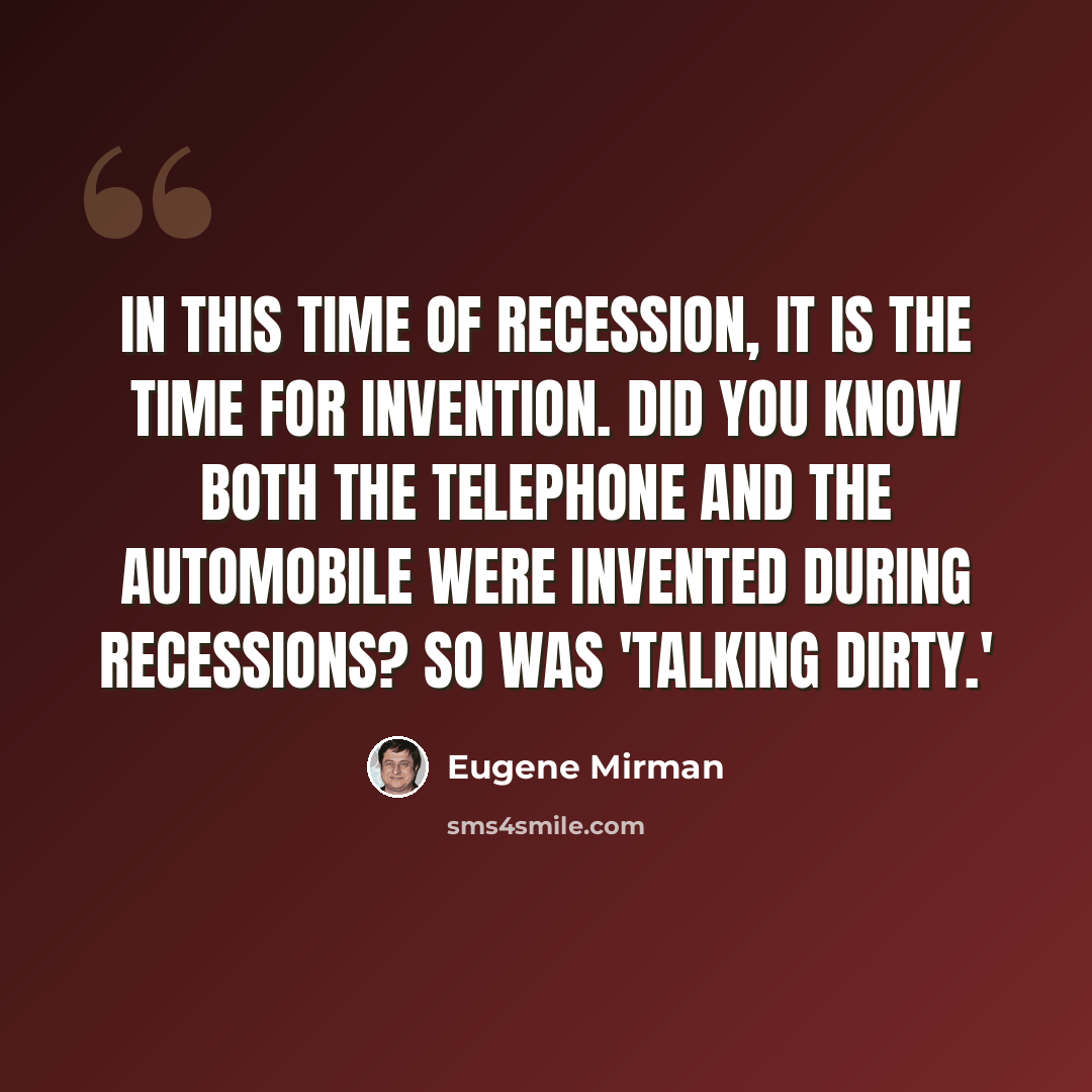 “In this time of recession, it is the time for invention. Did you know both the telephone and the automobile were invented during recessions? So was 'talking dirty.'” quote by Eugene Mirman