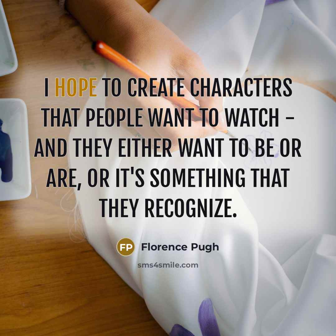 “I hope to create characters that people want to watch - and they either want to be or are, or it's something that they recognize.” quote by Florence Pugh