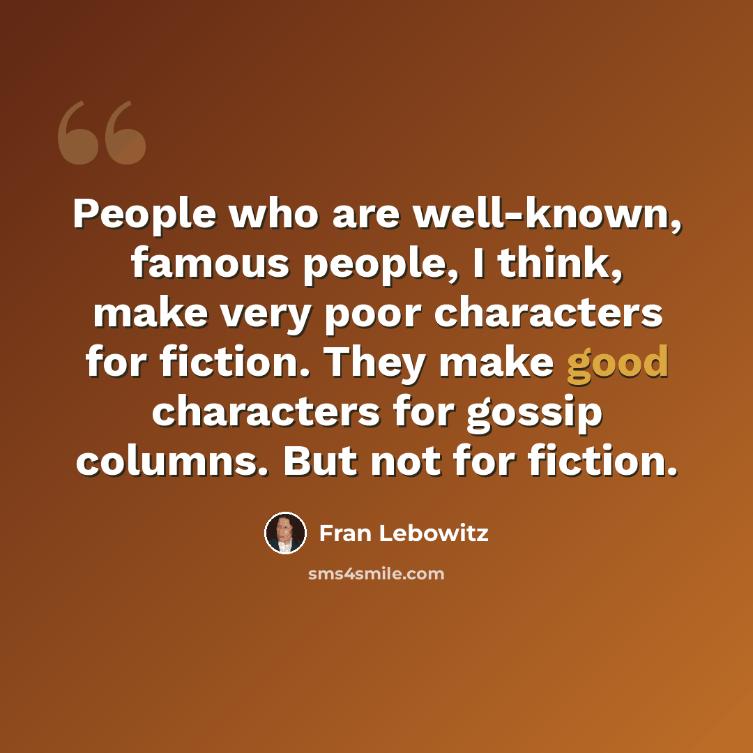 “People who are well-known, famous people, I think, make very poor characters for fiction. They make good characters for gossip columns. But not for fiction.” quote by Fran Lebowitz