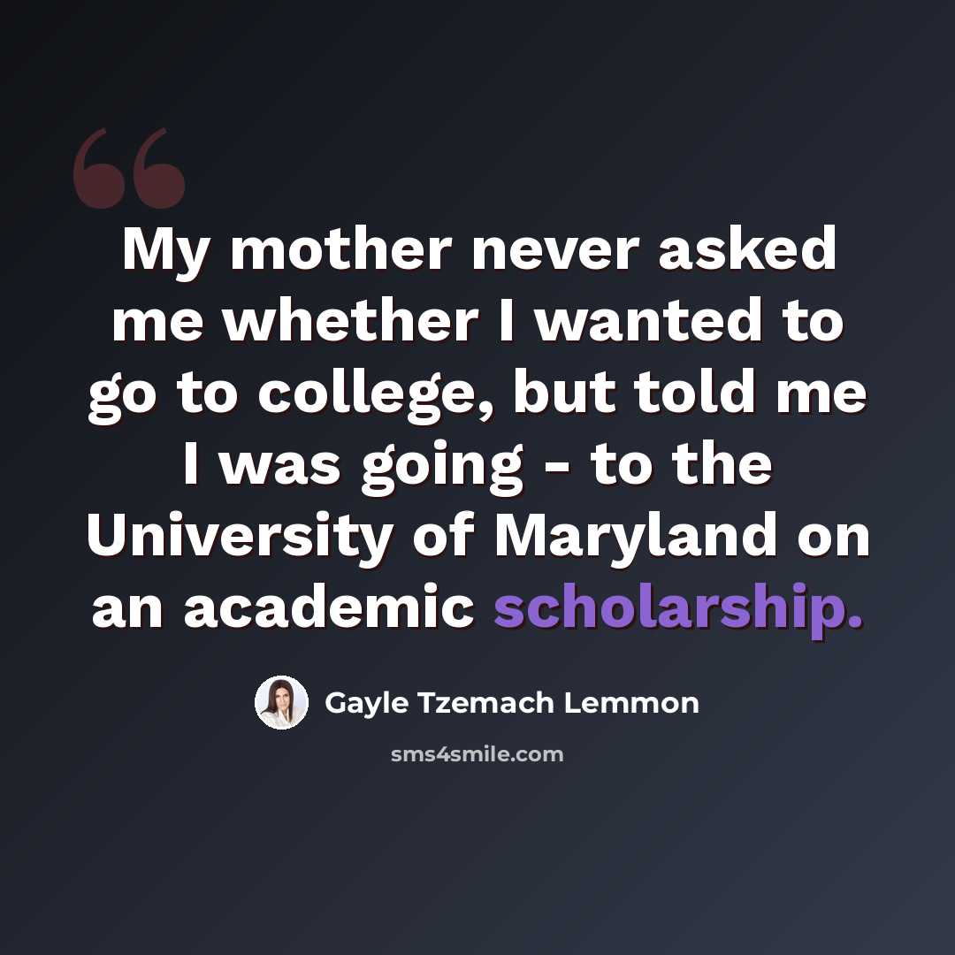 “My mother never asked me whether I wanted to go to college, but told me I was going - to the University of Maryland on an academic scholarship.” quote by Gayle Tzemach Lemmon