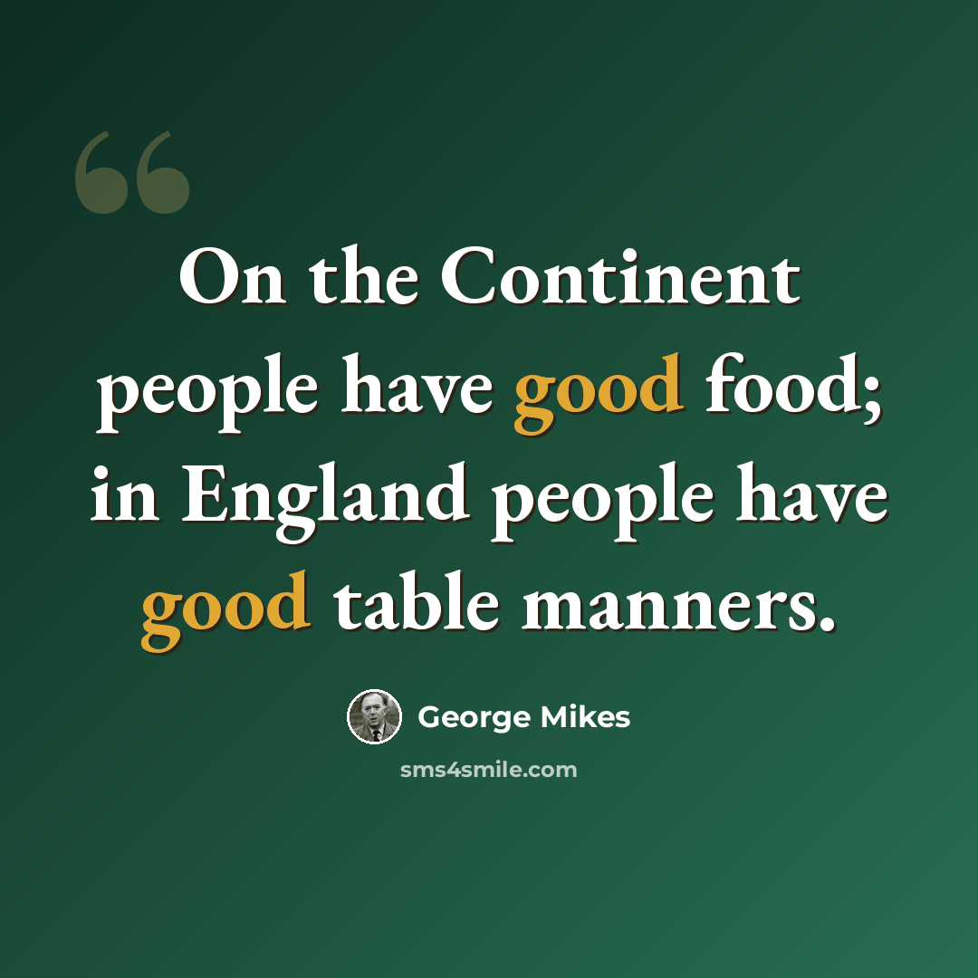 “On the Continent people have good food; in England people have good table manners.” quote by George Mikes