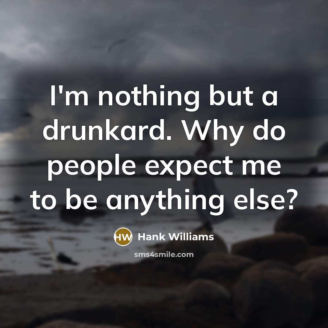 “I'm nothing but a drunkard. Why do people expect me to be anything else?” quote by Hank Williams