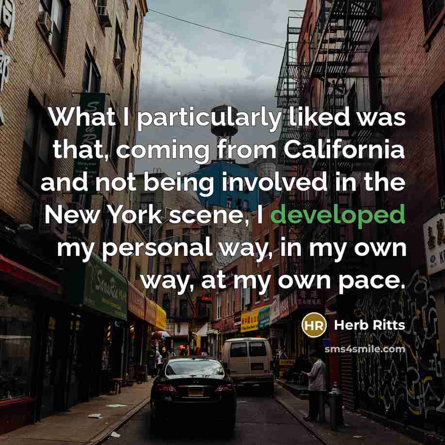 “What I particularly liked was that, coming from California and not being involved in the New York scene, I developed my personal way, in my own way, at my own pace.” quote by Herb Ritts