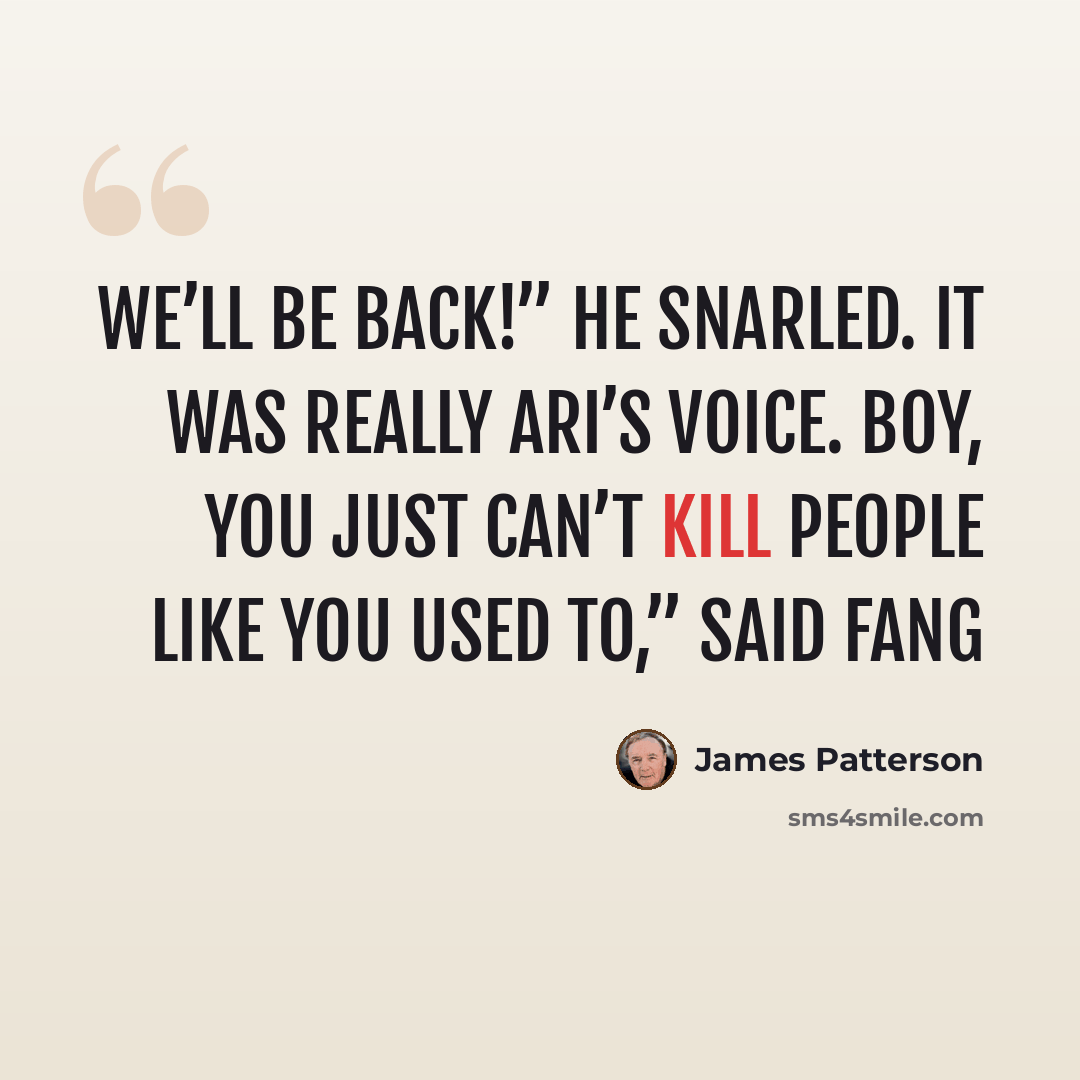 “We’ll be back!” he snarled. It was really Ari’s voice. Boy, you just can’t kill people like you used to,” said Fang” quote by James Patterson