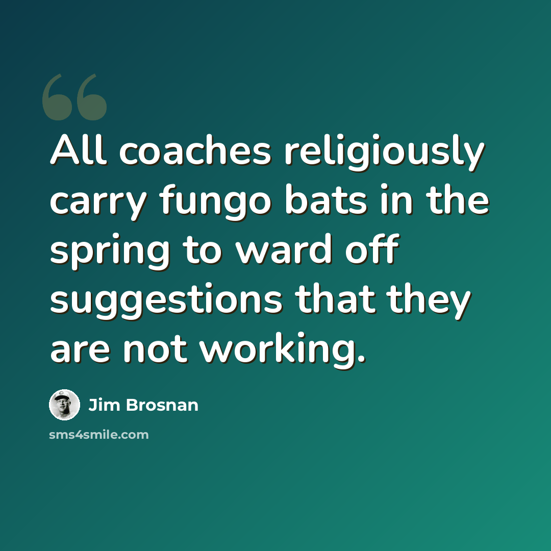 “All coaches religiously carry fungo bats in the spring to ward off suggestions that they are not working.” quote by Jim Brosnan