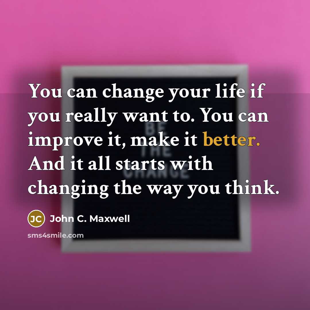 “You can change your life if you really want to. You can improve it, make it better. And it all starts with changing the way you think.” quote by John C. Maxwell