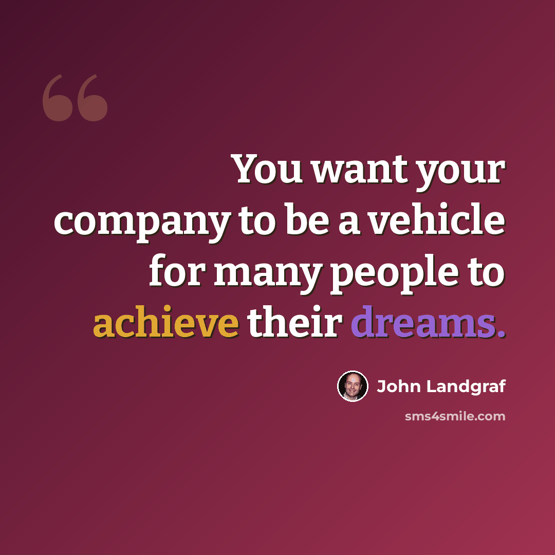 “You want your company to be a vehicle for many people to achieve their dreams.” quote by John Landgraf