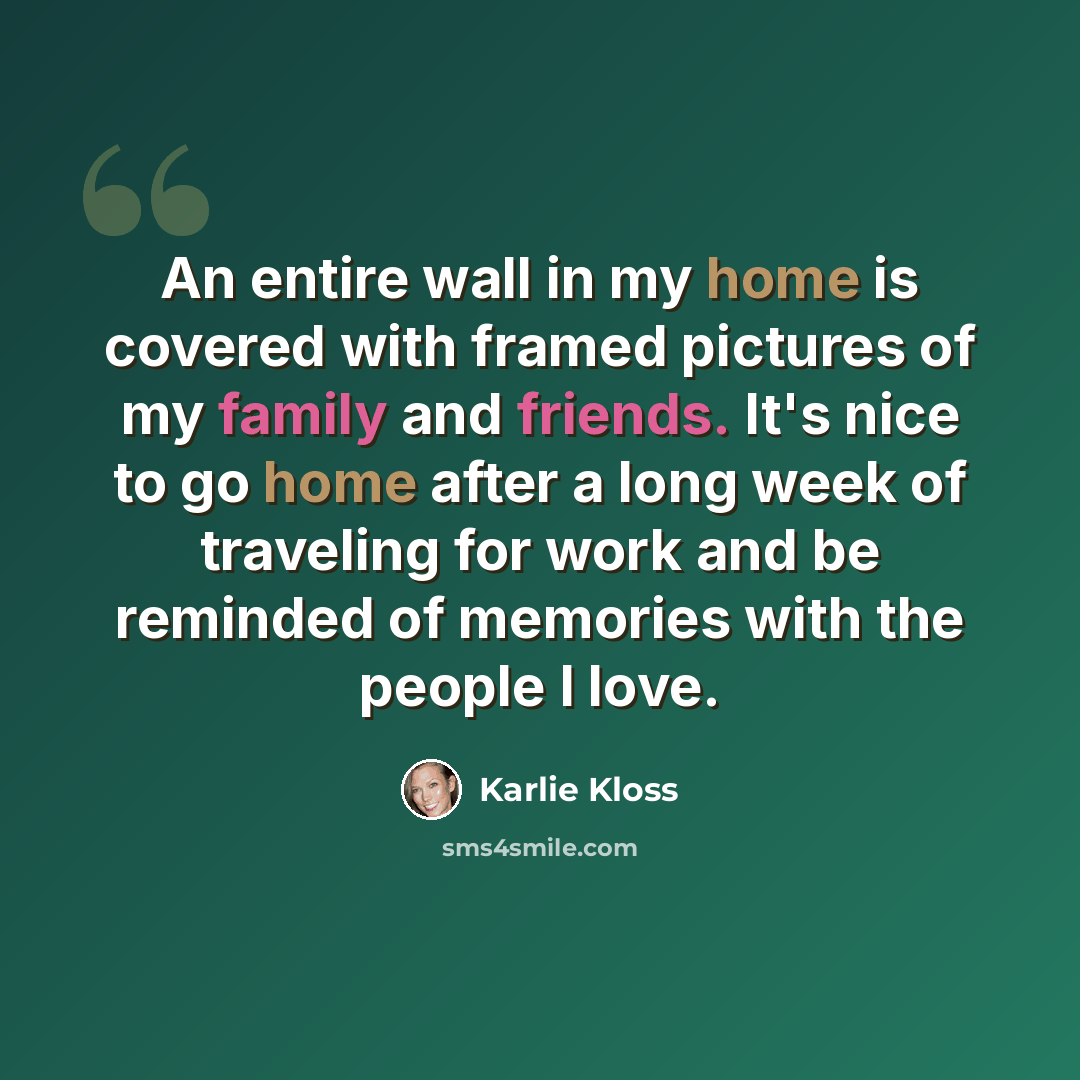 “An entire wall in my home is covered with framed pictures of my family and friends. It's nice to go home after a long week of traveling for work and be reminded of memories with the people I love.” quote by Karlie Kloss