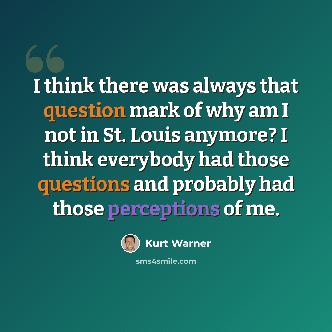 “I think there was always that question mark of why am I not in St. Louis anymore? I think everybody had those questions and probably had those perceptions of me.” quote by Kurt Warner