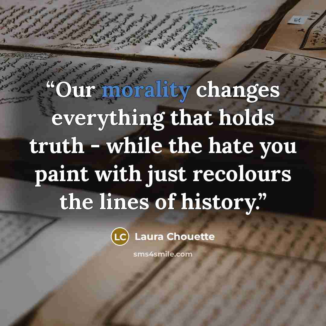 “Our morality changes everything that holds truth - while the hate you paint with just recolours the lines of history.” quote by Laura Chouette