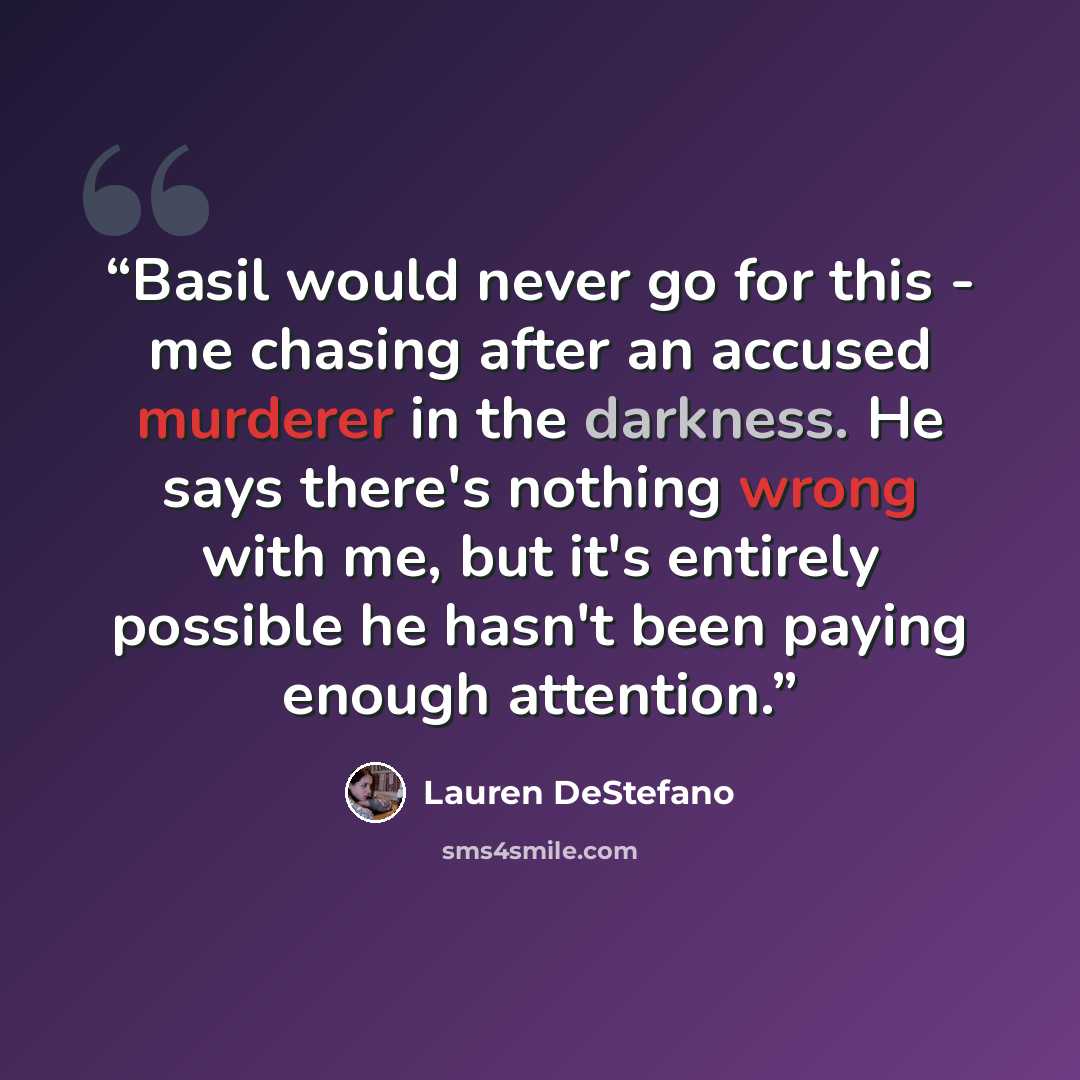 “Basil would never go for this - me chasing after an accused murderer in the darkness. He says there's nothing wrong with me, but it's entirely possible he hasn't been paying enough attention.” quote by Lauren DeStefano