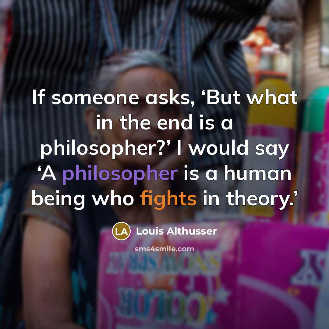 “If someone asks, ‘But what in the end is a philosopher?’ I would say ‘A philosopher is a human being who fights in theory.’” quote by Louis Althusser