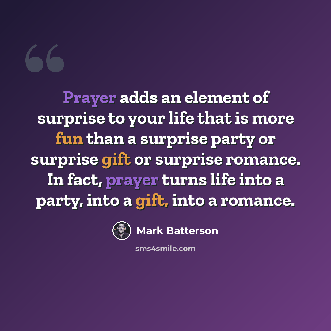 “Prayer adds an element of surprise to your life that is more fun than a surprise party or surprise gift or surprise romance. In fact, prayer turns life into a party, into a gift, into a romance.” quote by Mark Batterson