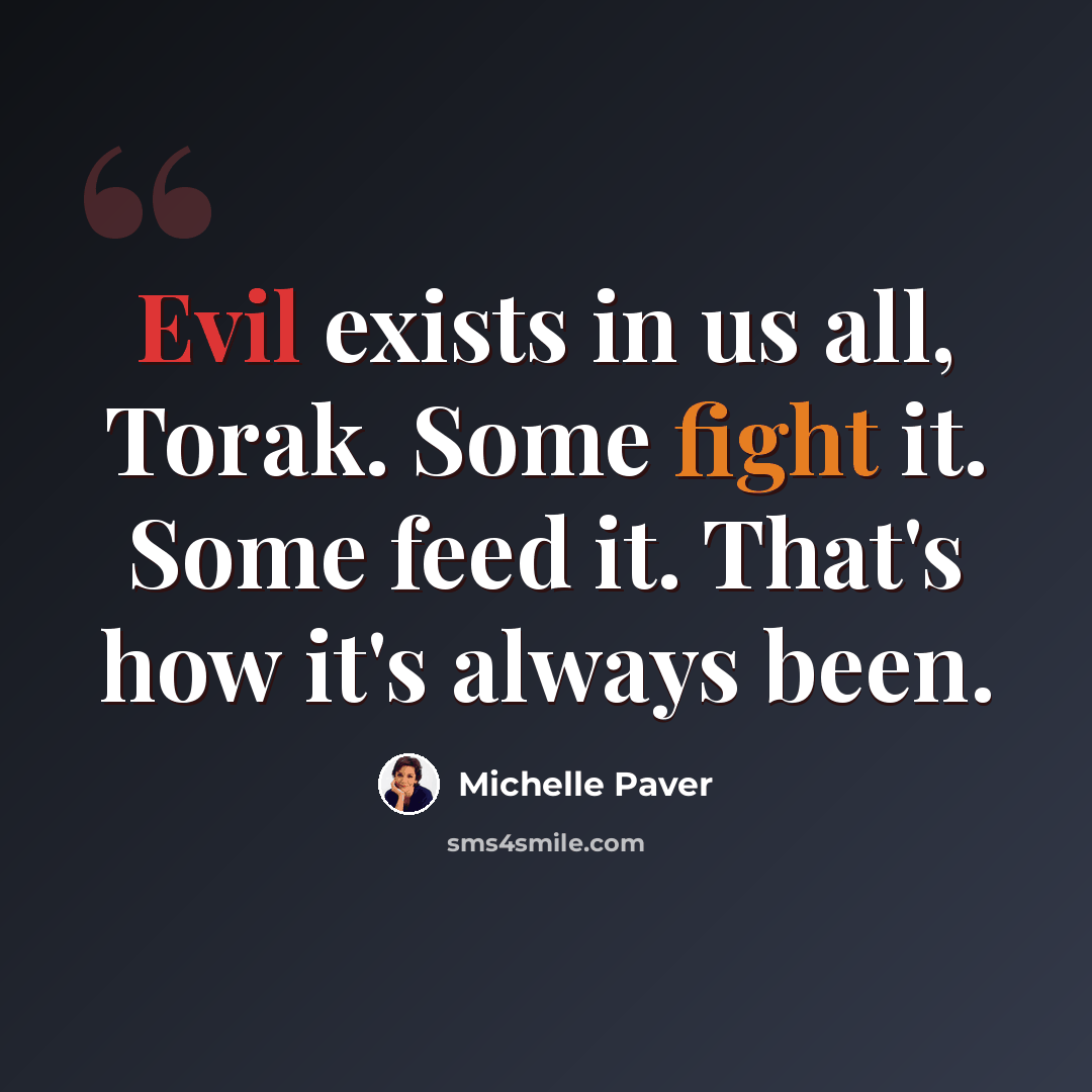 “Evil exists in us all, Torak. Some fight it. Some feed it. That's how it's always been.” quote by Michelle Paver