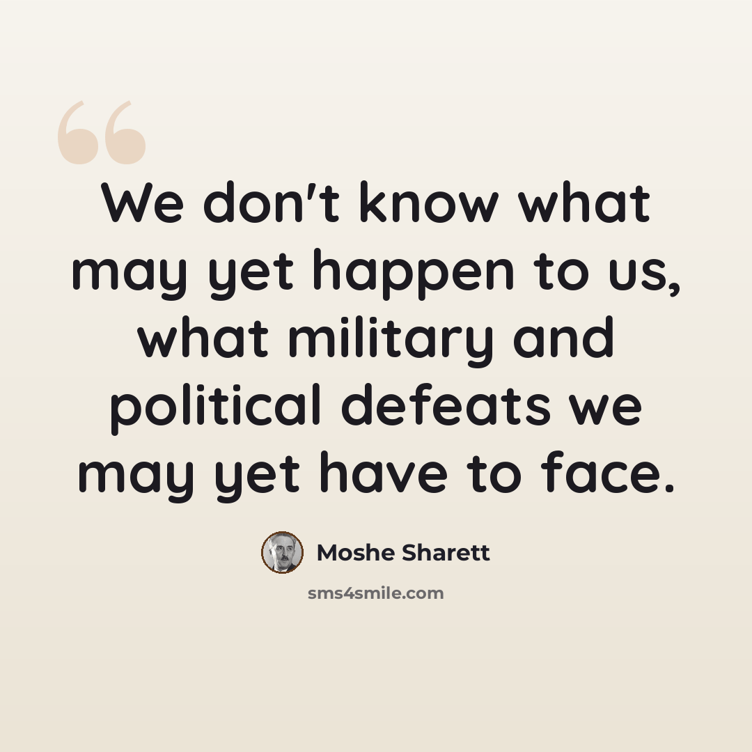“We don't know what may yet happen to us, what military and political defeats we may yet have to face.” quote by Moshe Sharett