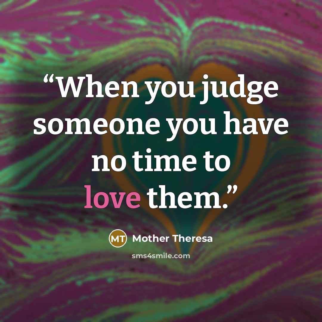“When you judge someone you have no time to love them.” quote by Mother Theresa