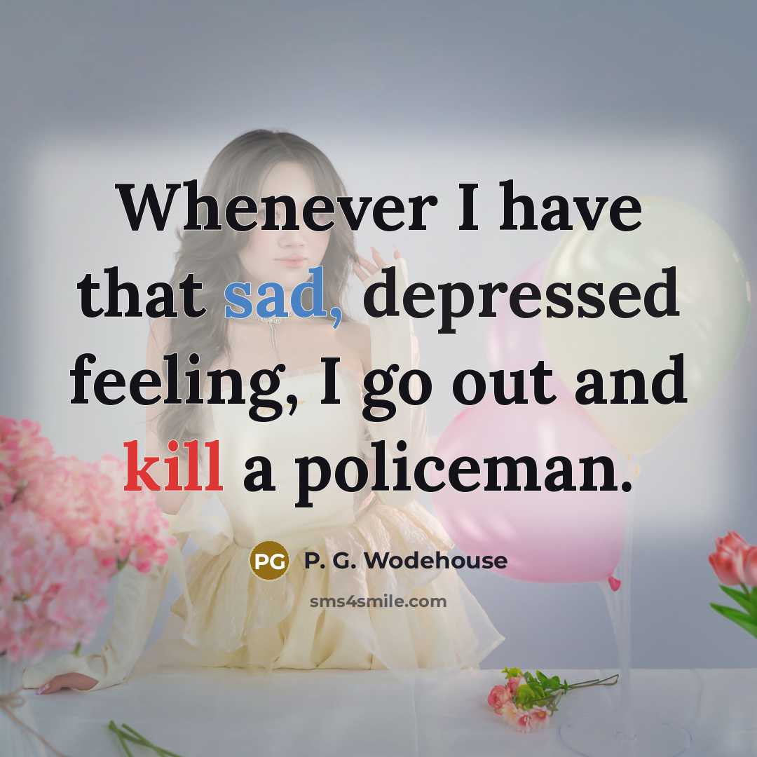 “Whenever I have that sad, depressed feeling, I go out and kill a policeman.” quote by P. G. Wodehouse