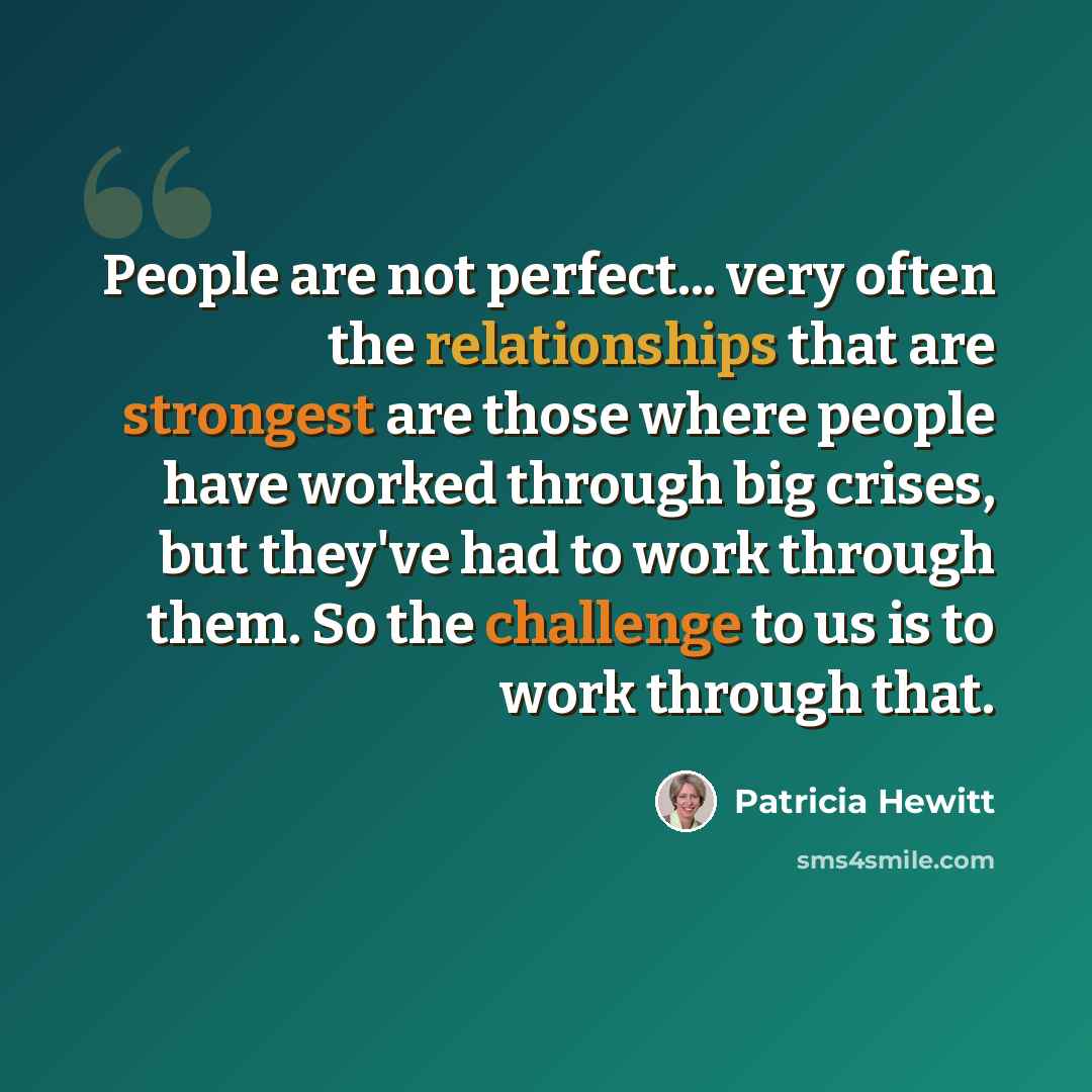 “People are not perfect... very often the relationships that are strongest are those where people have worked through big crises, but they've had to work through them. So the challenge to us is to work through that.” quote by Patricia Hewitt