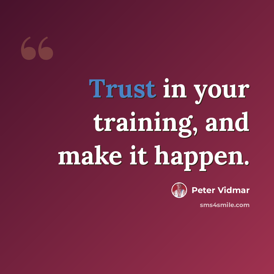 “Trust in your training, and make it happen.” quote by Peter Vidmar