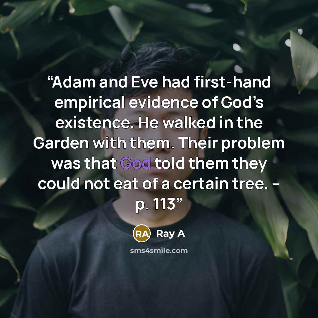“Adam and Eve had first-hand empirical evidence of God’s existence. He walked in the Garden with them. Their problem was that God told them they could not eat of a certain tree. – p. 113” quote by Ray A