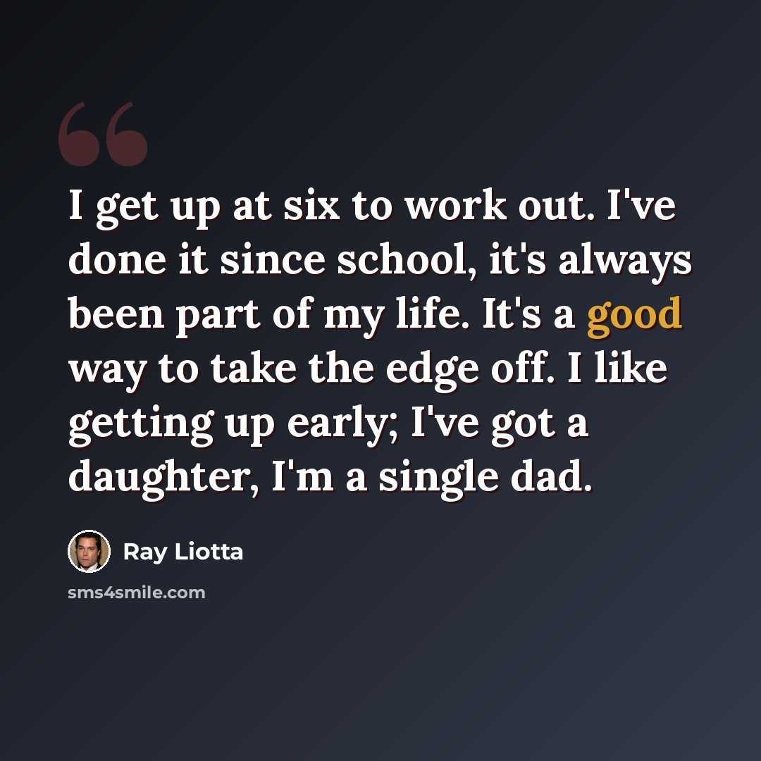 “I get up at six to work out. I've done it since school, it's always been part of my life. It's a good way to take the edge off. I like getting up early; I've got a daughter, I'm a single dad.” quote by Ray Liotta