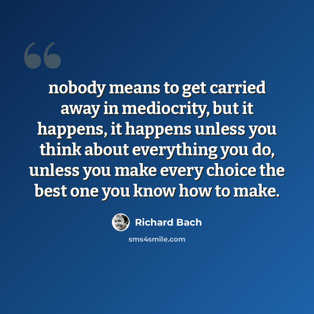 “nobody means to get carried away in mediocrity, but it happens, it happens unless you think about everything you do, unless you make every choice the best one you know how to make.” quote by Richard Bach