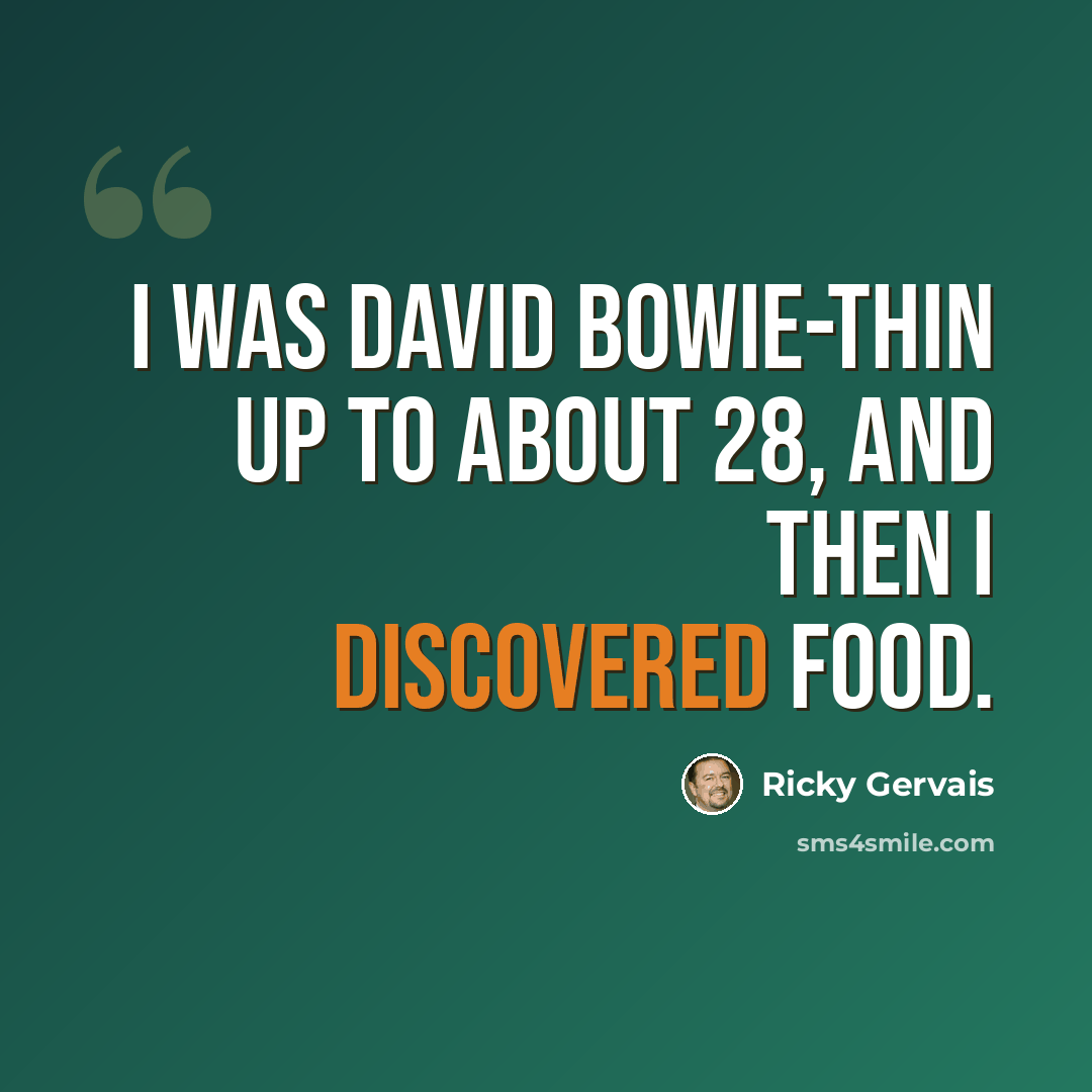 “I was David Bowie-thin up to about 28, and then I discovered food.” quote by Ricky Gervais