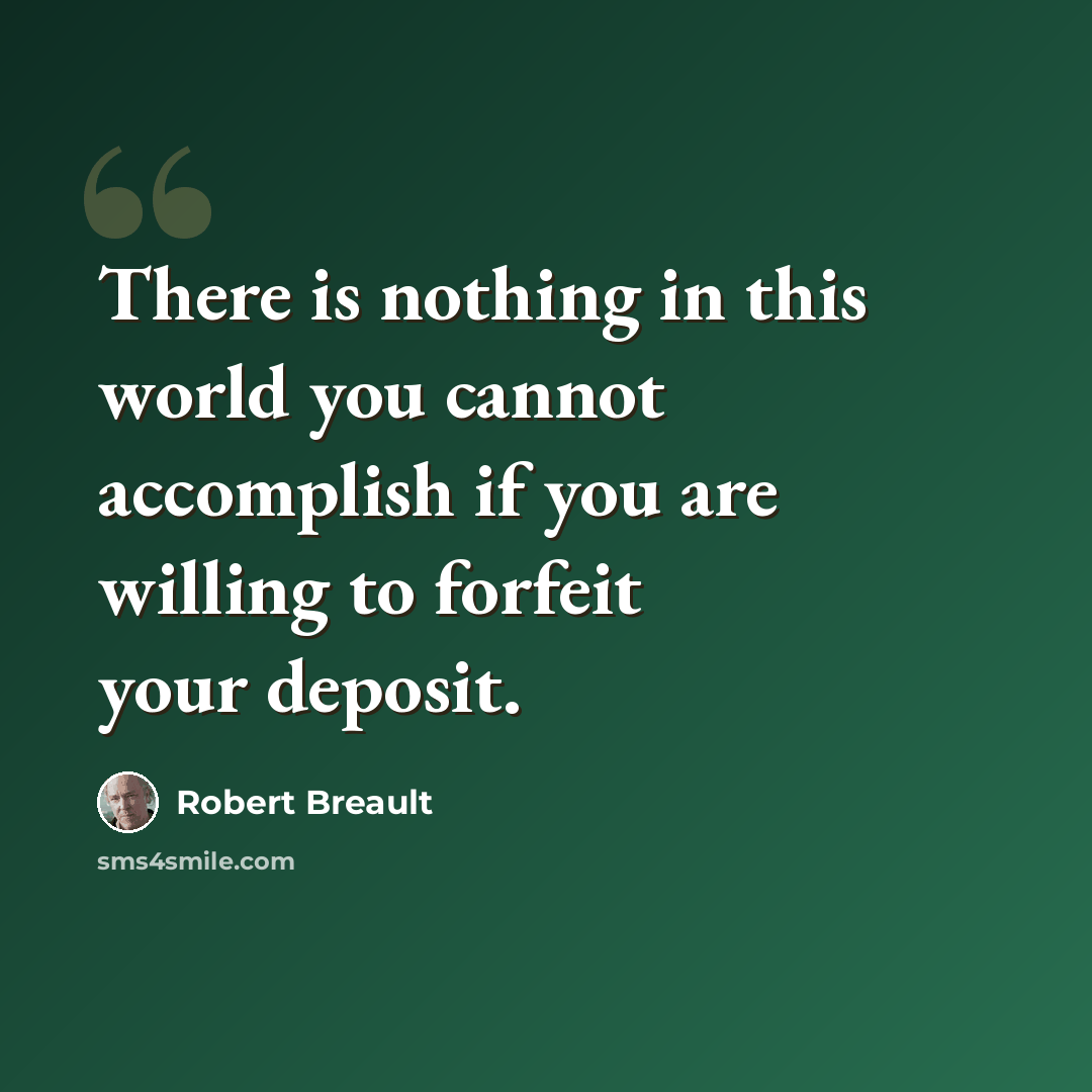 “There is nothing in this world you cannot accomplish if you are willing to forfeit your deposit.” quote by Robert Breault