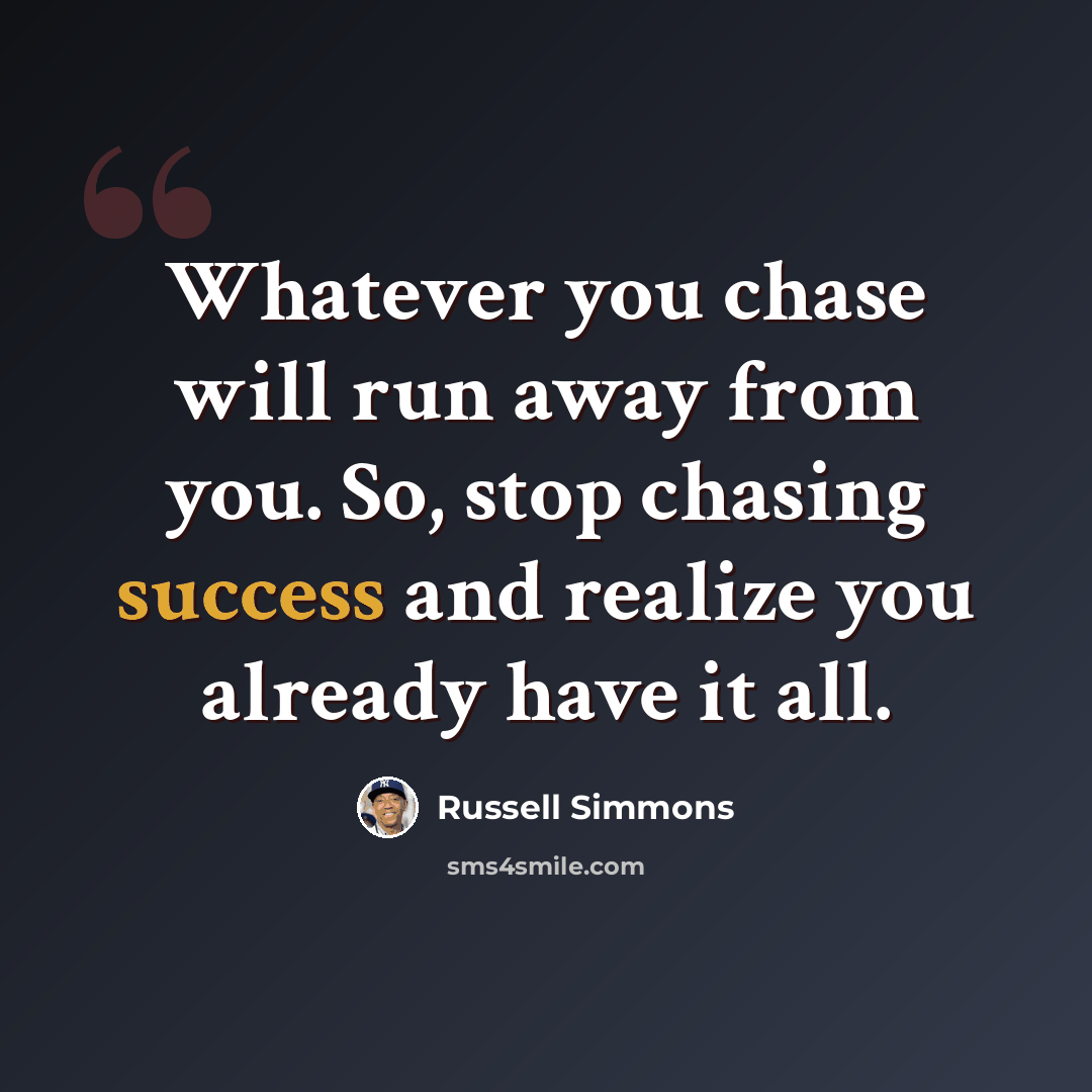 “Whatever you chase will run away from you. So, stop chasing success and realize you already have it all.” quote by Russell Simmons