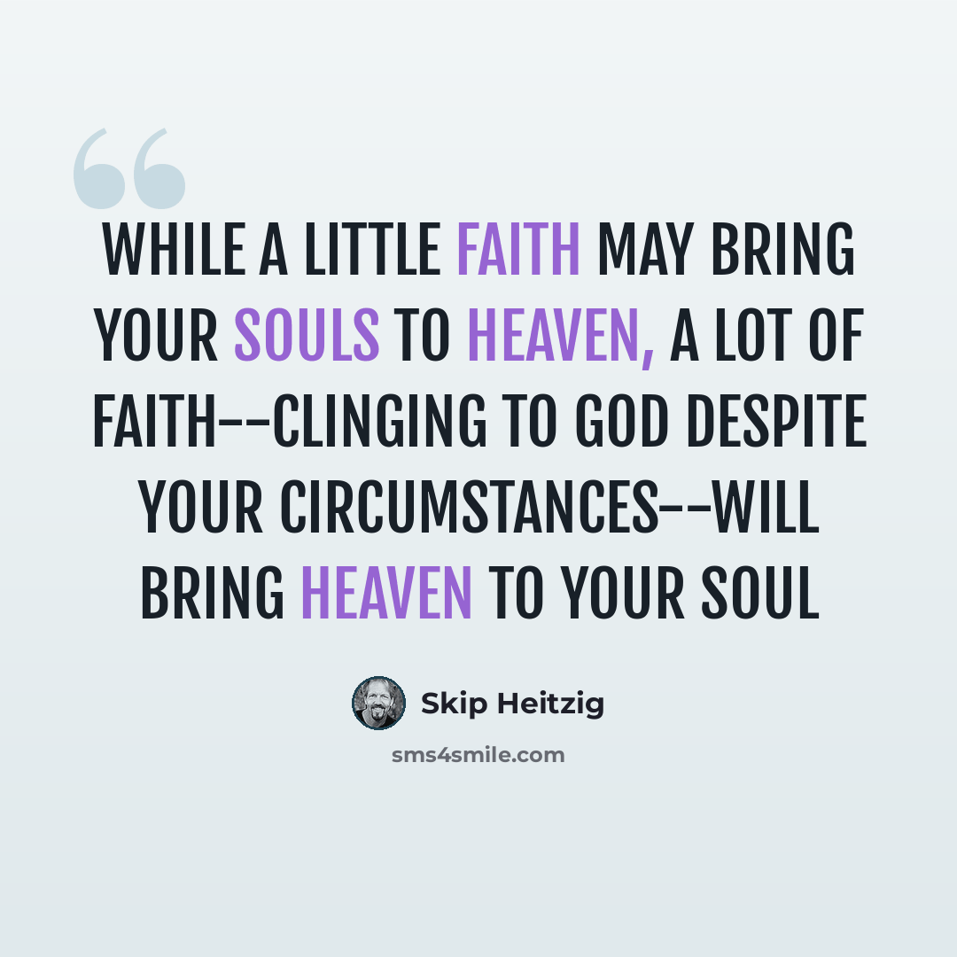 “While a little faith may bring your souls to heaven, a lot of faith--clinging to God despite your circumstances--will bring heaven to your soul” quote by Skip Heitzig