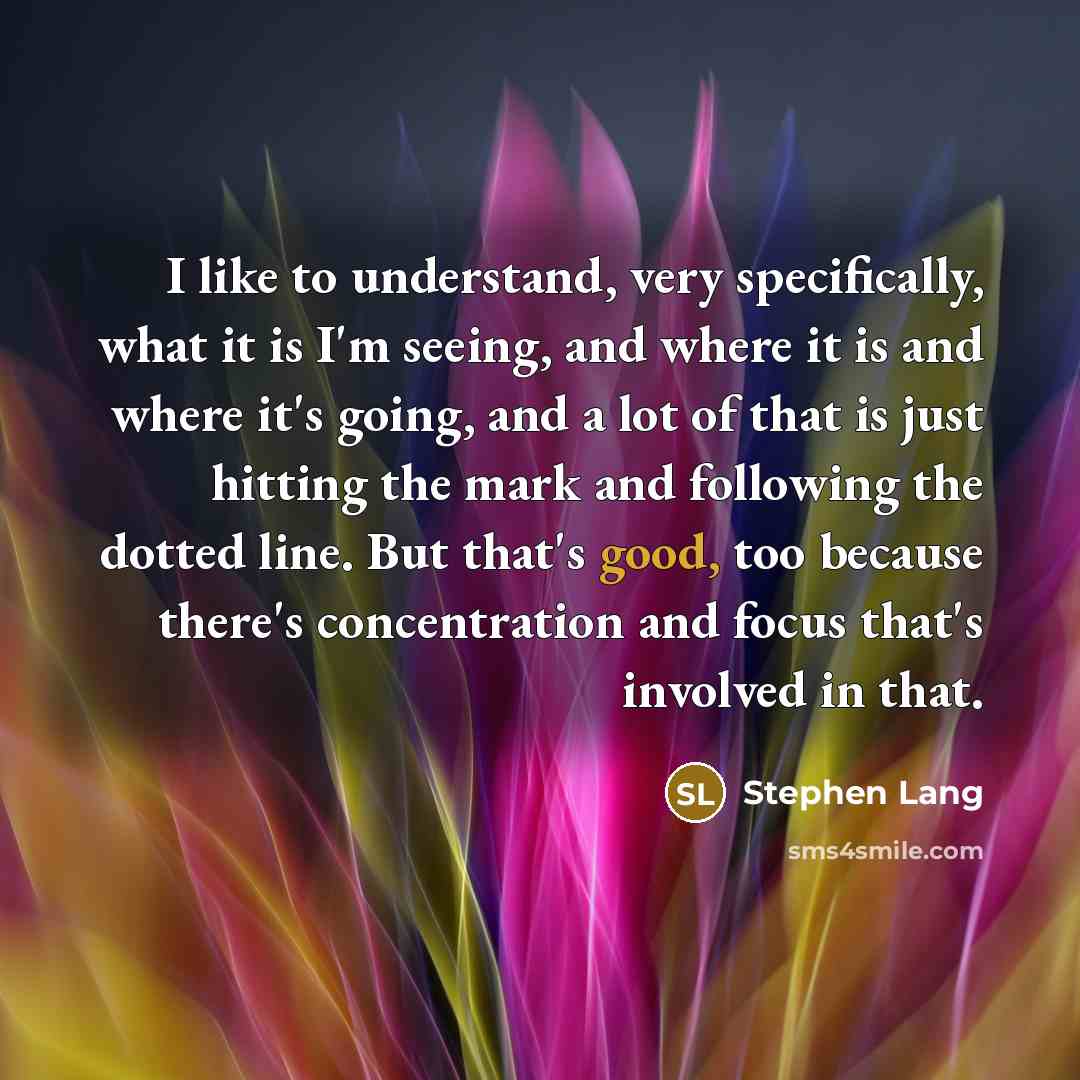 “I like to understand, very specifically, what it is I'm seeing, and where it is and where it's going, and a lot of that is just hitting the mark and following the dotted line. But that's good, too because there's concentration and focus that's involved in that.” quote by Stephen Lang