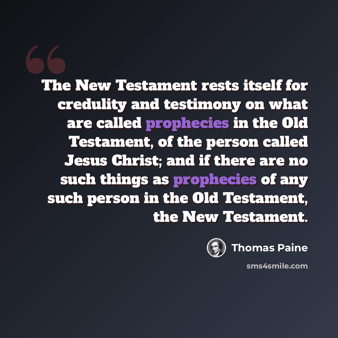 “The New Testament rests itself for credulity and testimony on what are called prophecies in the Old Testament, of the person called Jesus Christ; and if there are no such things as prophecies of any such person in the Old Testament, the New Testament.” quote by Thomas Paine