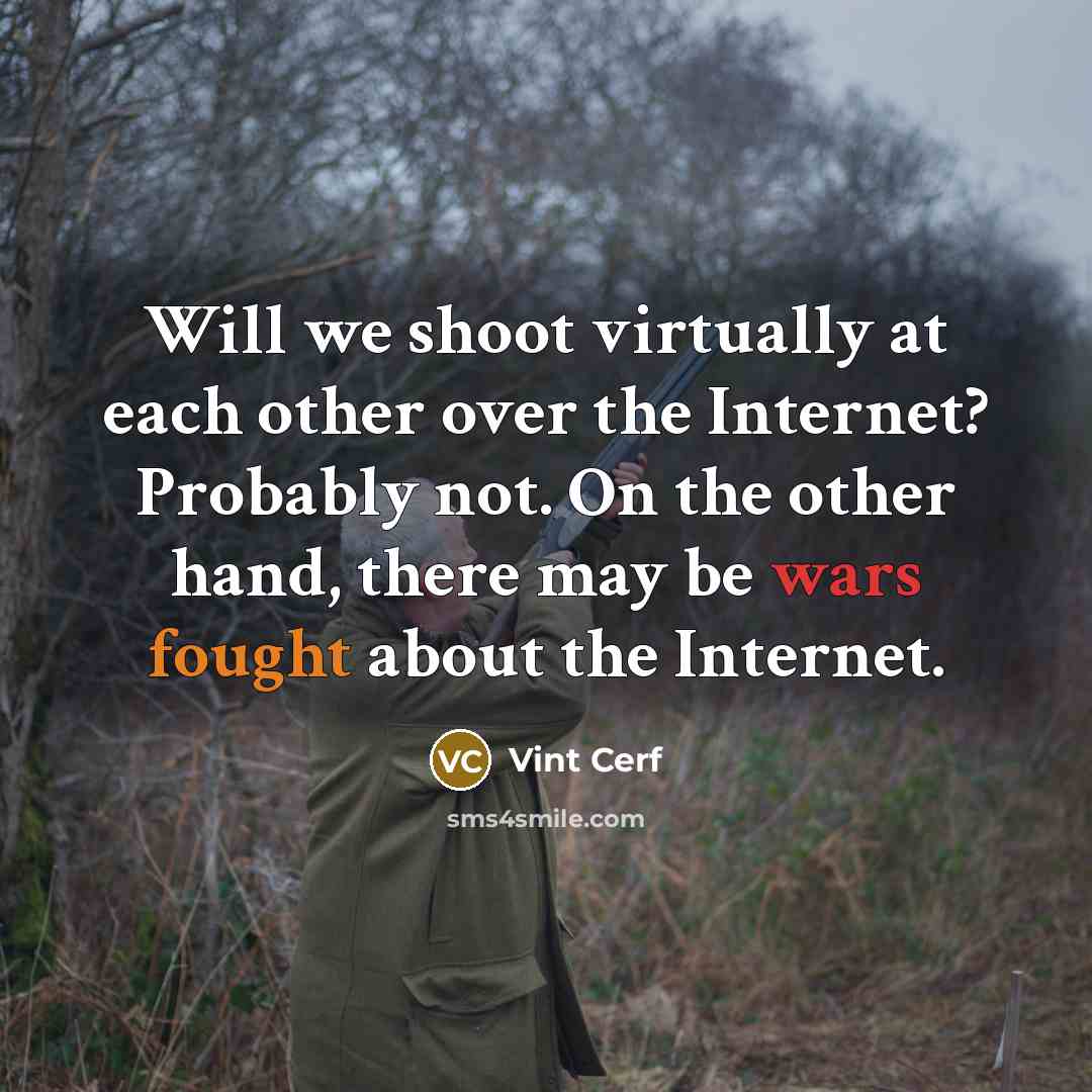 “Will we shoot virtually at each other over the Internet? Probably not. On the other hand, there may be wars fought about the Internet.” quote by Vint Cerf