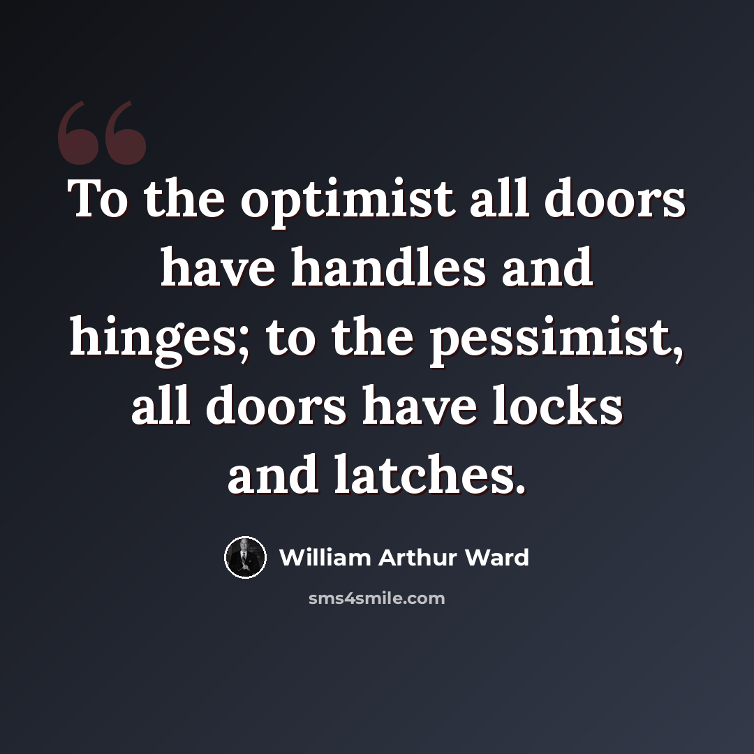 “To the optimist all doors have handles and hinges; to the pessimist, all doors have locks and latches.” quote by William Arthur Ward