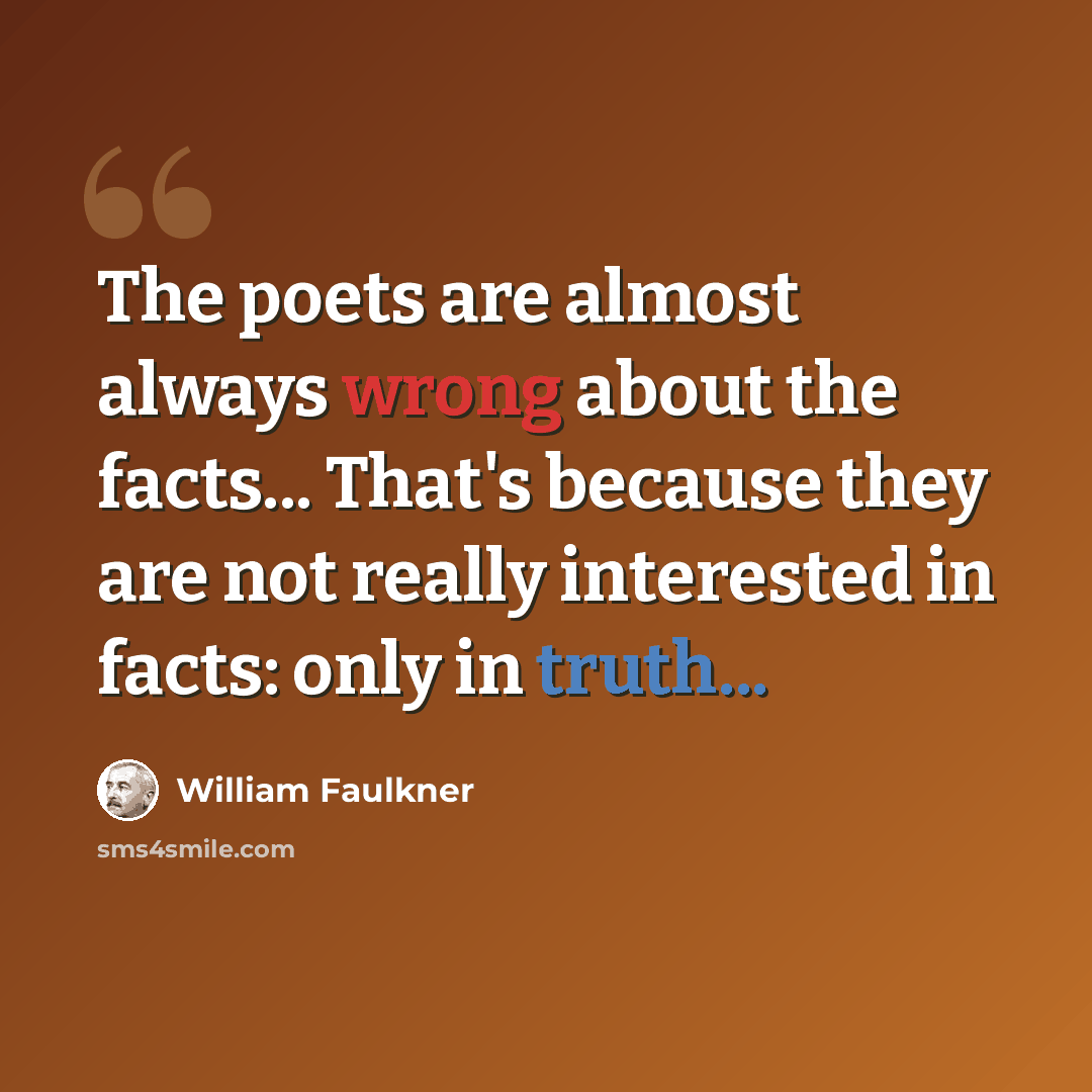 “The poets are almost always wrong about the facts... That's because they are not really interested in facts: only in truth...” quote by William Faulkner
