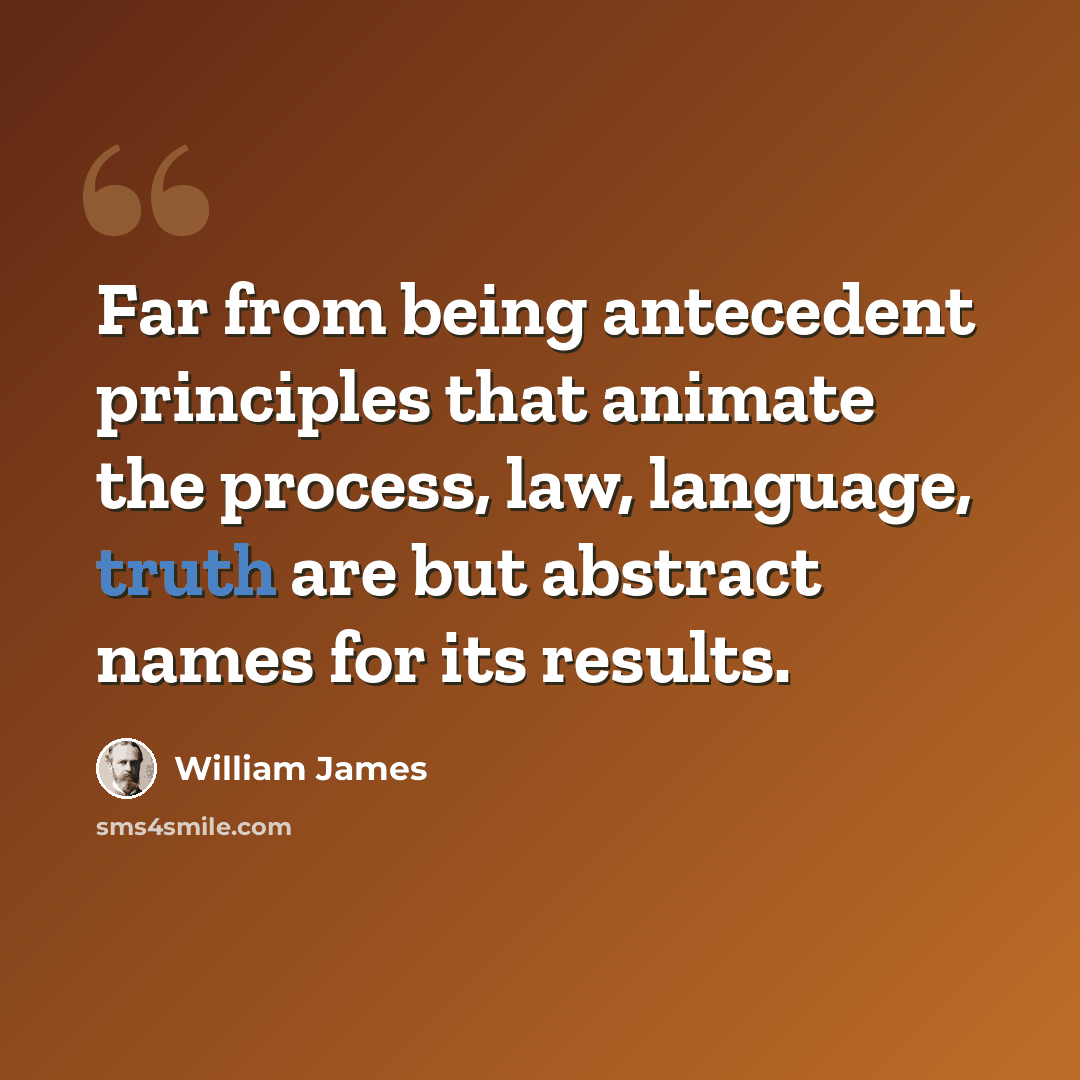 “Far from being antecedent principles that animate the process, law, language, truth are but abstract names for its results.” quote by William James