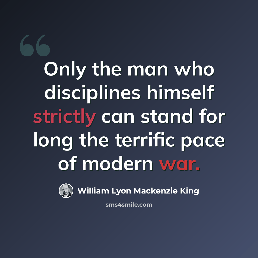 “Only the man who disciplines himself strictly can stand for long the terrific pace of modern war.” quote by William Lyon Mackenzie King