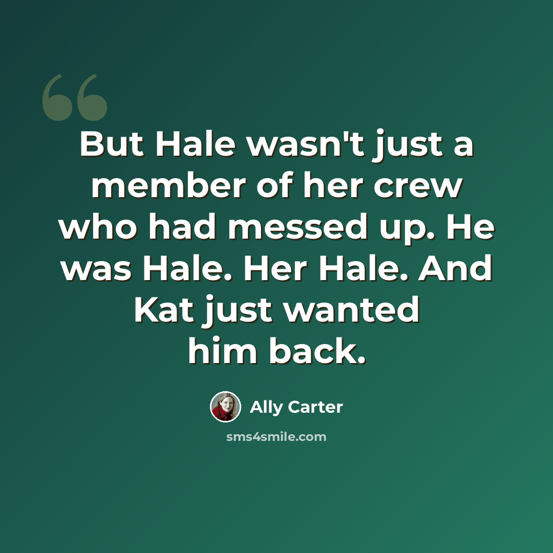 “But Hale wasn't just a member of her crew who had messed up. He was Hale. Her Hale. And Kat just wanted him back.” quote by Ally Carter