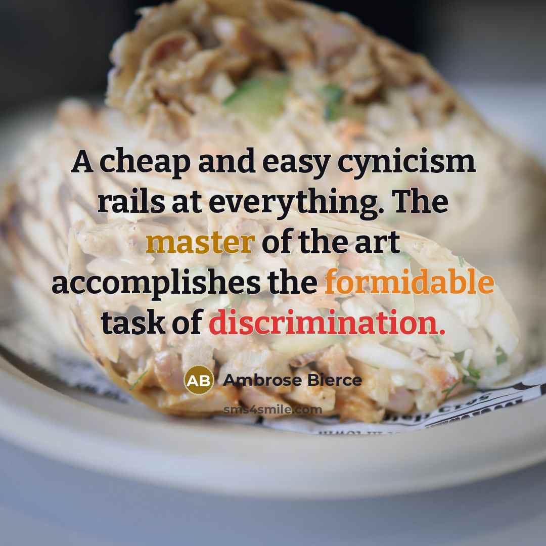 “A cheap and easy cynicism rails at everything. The master of the art accomplishes the formidable task of discrimination.” quote by Ambrose Bierce