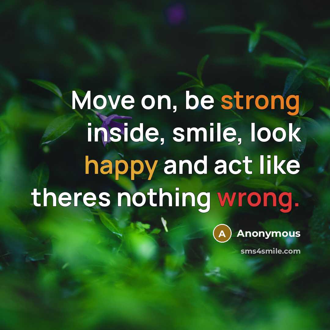 “Move on, be strong inside, smile, look happy and act like theres nothing wrong.” quote by Anonymous