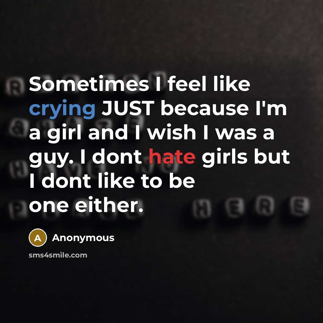 “Sometimes I feel like crying JUST because I'm a girl and I wish I was a guy. I dont hate girls but I dont like to be one either.” quote by Anonymous