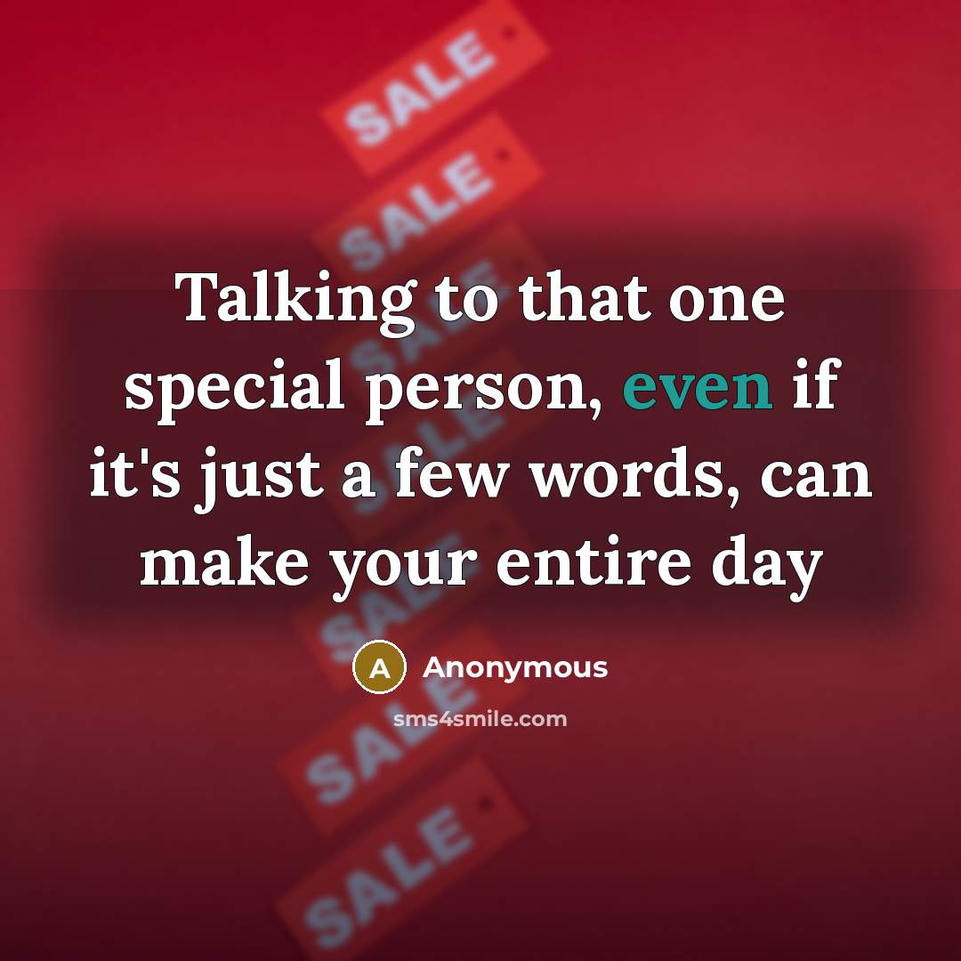 “Talking to that one special person, even if it's just a few words, can make your entire day” quote by Anonymous
